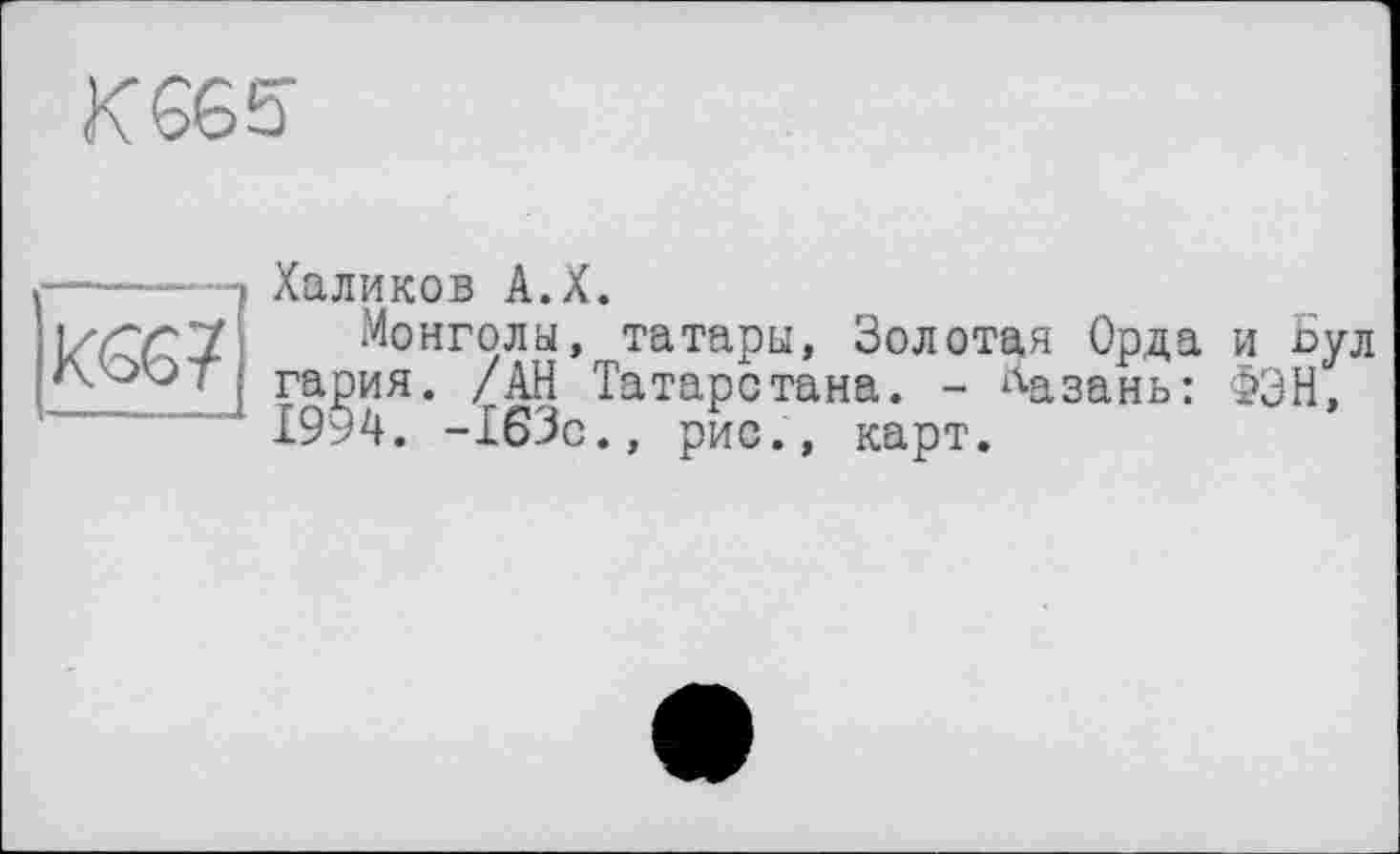 ﻿К665-
xœ?
Халиков A.X.
Монголы, татары, Золотая Орда и Бул гария. 4АН Татарстана. - Базань: ФЭН, 1994. -163с., рис., карт.